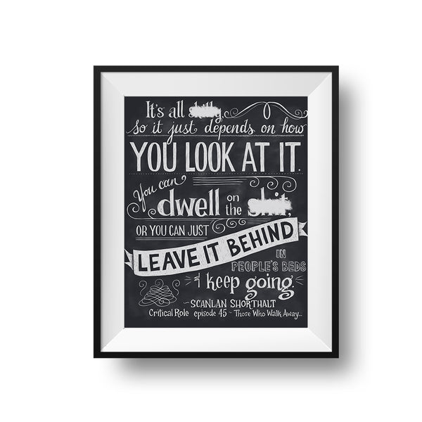 A black frame and white mat hold a censored version of the print. The chalkboard style piece reads with white lettering on a dark gray field reads, "It's all BEEP, so it just depends on how you look at it. You can dwell on the BEEP, or you can just leave it behind in people's beds and keep going." Spoken by Scanlan in Episode 45 of Campaign 1.