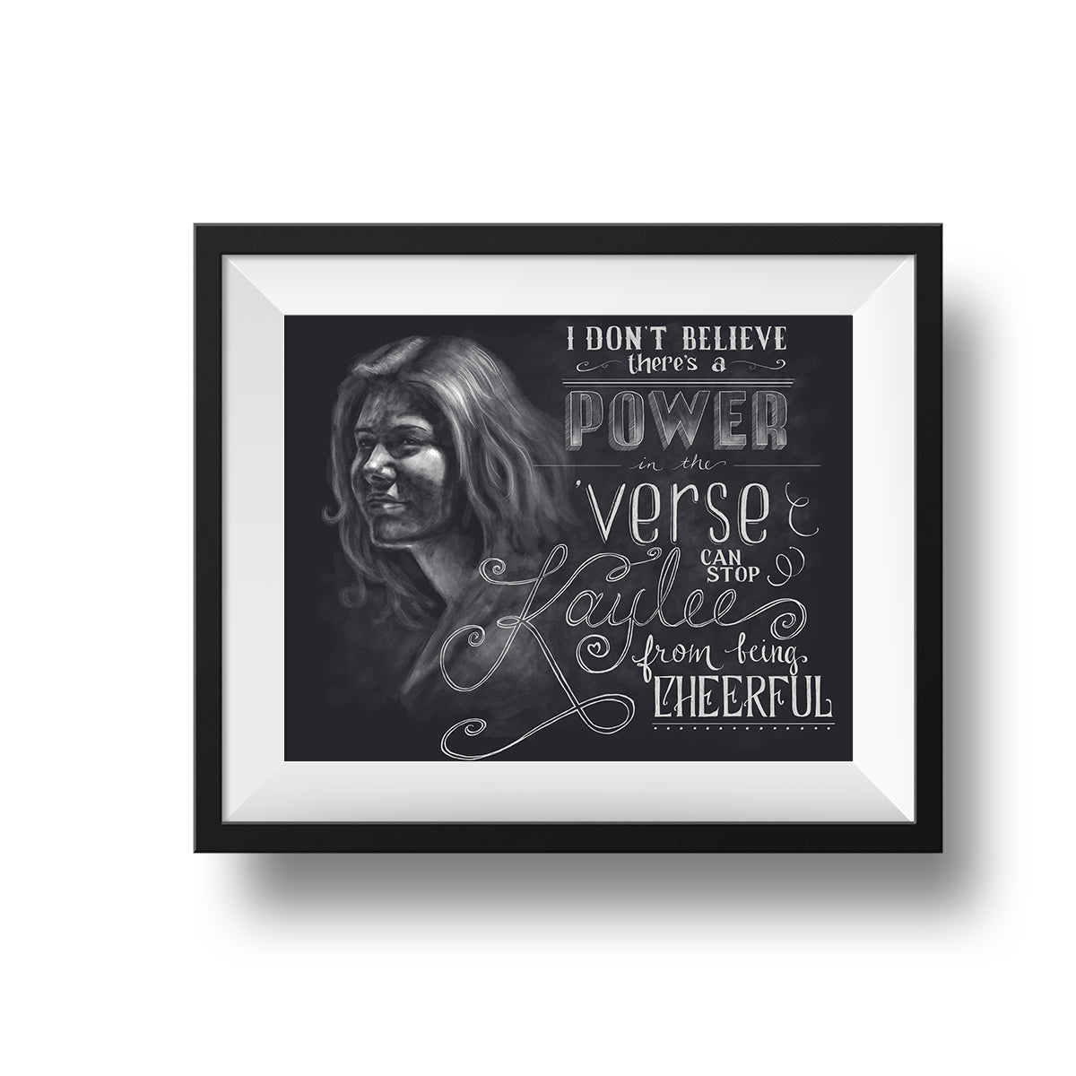 A black frame with a white mat holds a digital print of a white chalk portrait of Kaylee from Firefly with hand-lettered text that reads "I don't believe there's a power in the 'verse can stop Kaylee from being cheerful."