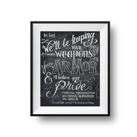 A black frame and white mat hold a chalkboard style piece with white lettering on a dark gray field reads, "In fact, we'll be keeping your weapons, your armor, and I believe, your pride." Spoken by Percy in Episode 5 of Campaign 1.